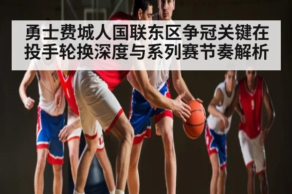 勇士费城人国联东区争冠关键在投手轮换深度与系列赛节奏解析