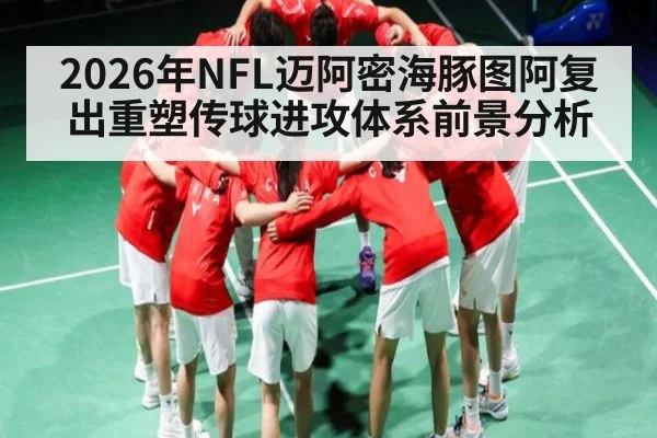 2026年NFL迈阿密海豚图阿复出重塑传球进攻体系前景分析