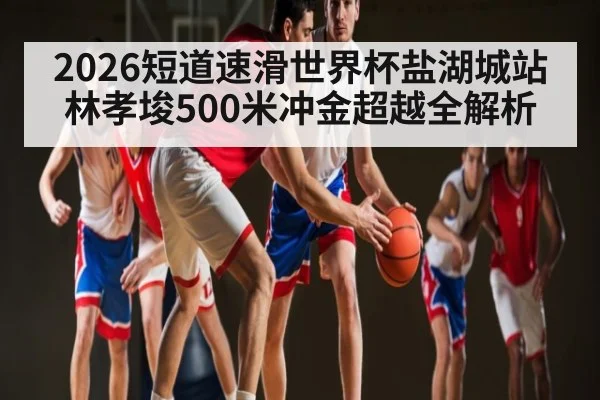 2026短道速滑世界杯盐湖城站林孝埈500米冲金超越全解析