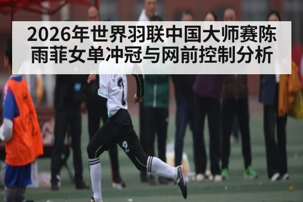 2026年世界羽联中国大师赛陈雨菲女单冲冠与网前控制分析