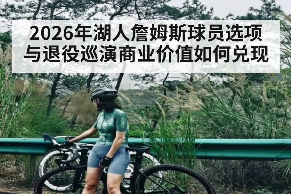 2026年湖人詹姆斯球员选项与退役巡演商业价值如何兑现