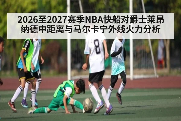 2026至2027赛季NBA快船对爵士莱昂纳德中距离与马尔卡宁外线火力分析