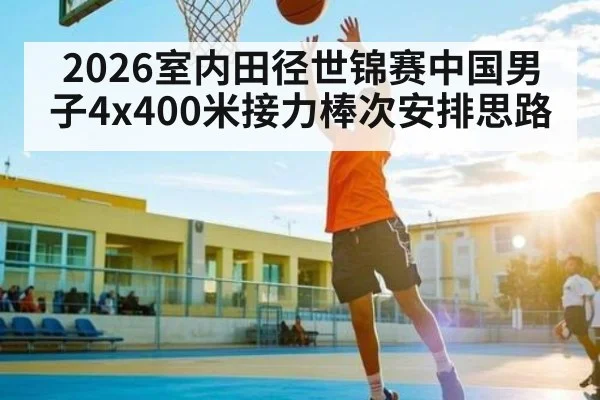 2026室内田径世锦赛中国男子4x400米接力棒次安排思路