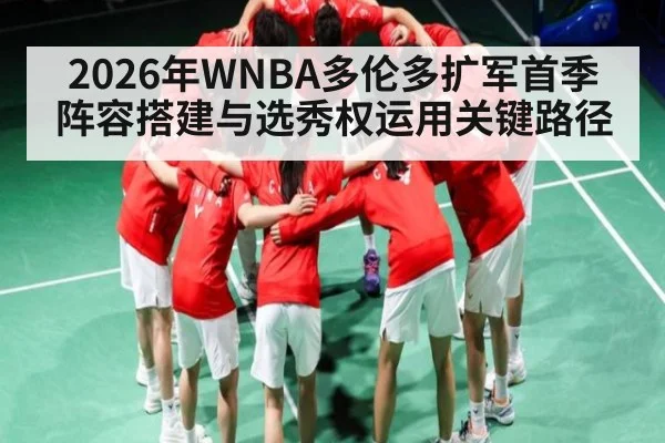 2026年WNBA多伦多扩军首季阵容搭建与选秀权运用关键路径